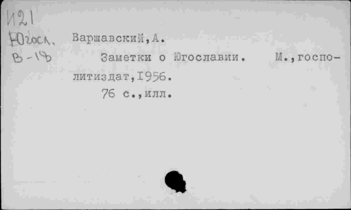 ﻿
\43ъос\ч	Варшавский,А. Заметки о Югославии.	М.,госпо- литиздат,1956« 76 с.,илл.